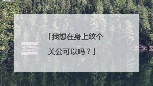 我想在身上纹个关公可以吗？