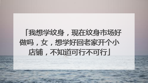 我想学纹身,现在纹身市场好做吗,女,想学好回老家开个小店铺,不知道可行不可行