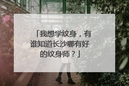 我想学纹身，有谁知道长沙哪有好的纹身师？