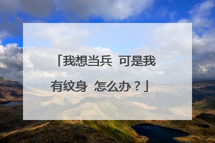 我想当兵 可是我有纹身 怎么办?