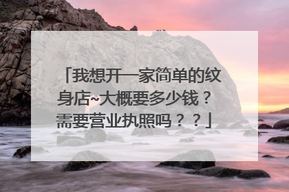 我想开一家简单的纹身店~大概要多少钱?需要营业执照吗??