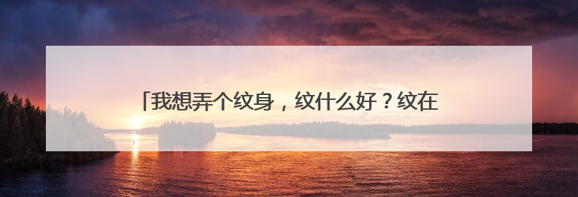 我想弄个纹身，纹什么好？纹在那？纹身要内敛些......