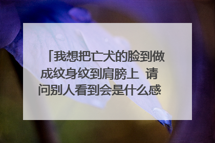 我想把亡犬的脸到做成纹身纹到肩膀上 请问别人看到会是什么感觉 我是男的 我家狗狗是蝴蝶犬