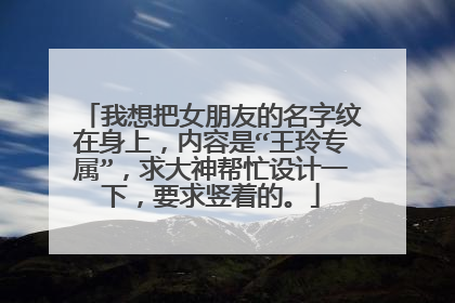 我想把女朋友的名字纹在身上，内容是“王玲专属”，求大神帮忙设计一下，要求竖着的。