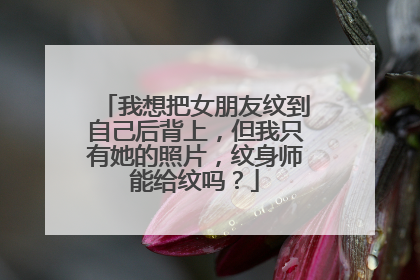 我想把女朋友纹到自己后背上，但我只有她的照片，纹身师能给纹吗？
