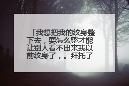 我想把我的纹身整下去，要怎么整才能让别人看不出来我以前纹身了，。拜托了各位 谢谢