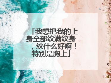 我想把我的上身全部纹满纹身，纹什么好啊！特别是胸上