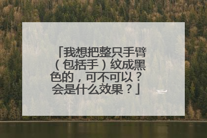 我想把整只手臂（包括手）纹成黑色的，可不可以？会是什么效果？
