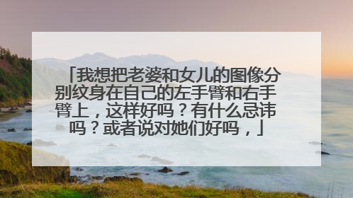 我想把老婆和女儿的图像分别纹身在自己的左手臂和右手臂上，这样好吗？有什么忌讳吗？或者说对她们好吗，