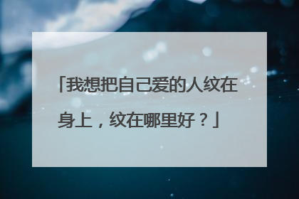 我想把自己爱的人纹在身上，纹在哪里好？