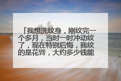 我想洗纹身,刚纹完一个多月,当时一时冲动纹了,现在特别后悔,我纹的是花臂,大约多少钱能洗干净,会不