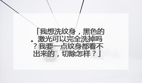 我想洗纹身，黑色的。激光可以完全洗掉吗？我要一点纹身都看不出来的，切除怎样？