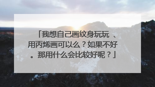 我想自己画纹身玩玩 、用丙烯画可以么？如果不好。那用什么会比较好呢？