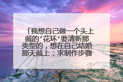 我想自己做一个头上戴的‘花环’要清新那类型的,想在自己结婚那天戴上;求制作步骤图解,谢谢详细