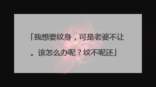 我想要纹身，可是老婆不让。该怎么办呢？纹不呢还