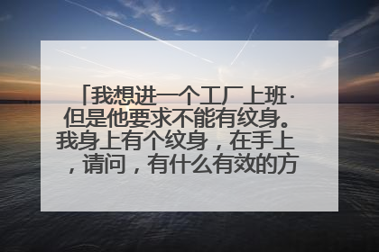 我想进一个工厂上班·但是他要求不能有纹身。我身上有个纹身,在手上,请问,有什么有效的方法可以遮挡。