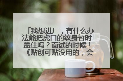 我想进厂，有什么办法能把虎口的纹身暂时盖住吗？面试的时候！《贴创可贴没用的，会撕开看的》