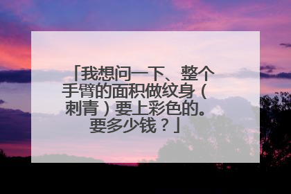 我想问一下、整个手臂的面积做纹身（刺青）要上彩色的。要多少钱？