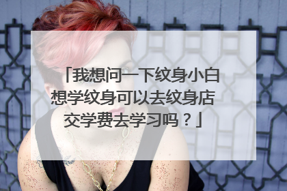 我想问一下纹身小白想学纹身可以去纹身店交学费去学习吗？