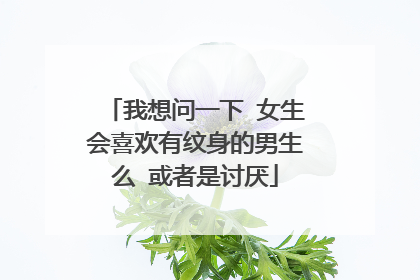 我想问一下 女生会喜欢有纹身的男生么 或者是讨厌