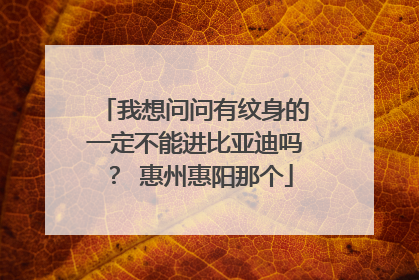 我想问问有纹身的一定不能进比亚迪吗? 惠州惠阳那个