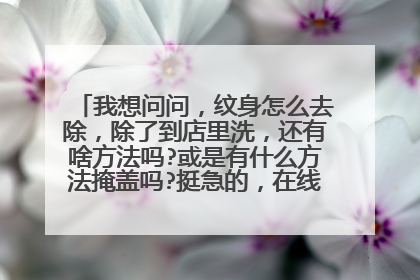 我想问问，纹身怎么去除，除了到店里洗，还有啥方法吗?或是有什么方法掩盖吗?挺急的，在线等谢谢各位!