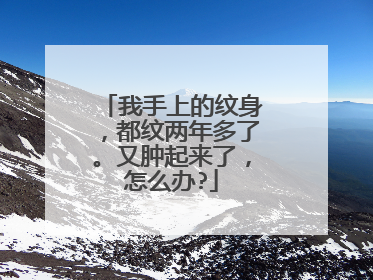 我手上的纹身，都纹两年多了。又肿起来了，怎么办?