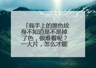 我手上的黑色纹身不知道是不是掉了色，很难看呢？一大片，怎么才能把纹身洗掉呢？