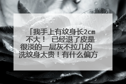我手上有纹身长2cm 不大！ 已经退了皮是很淡的一层灰不拉几的 洗纹身太贵！有什么偏方让它褪色或退皮