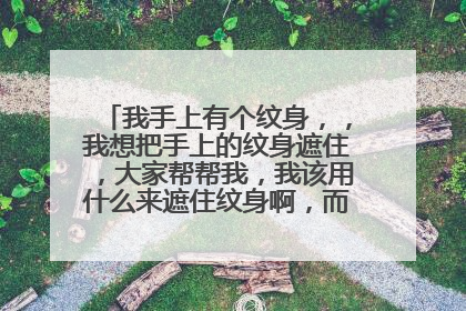 我手上有个纹身，，我想把手上的纹身遮住，大家帮帮我，我该用什么来遮住纹身啊，而且看不出来，谢谢了