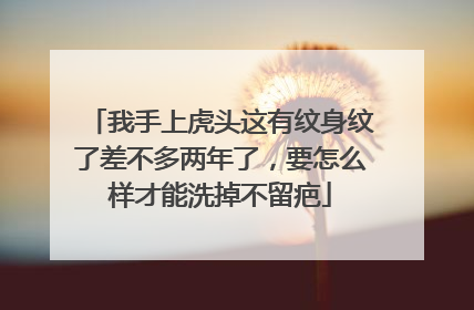 我手上虎头这有纹身纹了差不多两年了，要怎么样才能洗掉不留疤