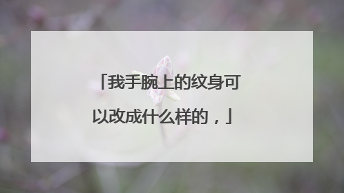 我手腕上的纹身可以改成什么样的，