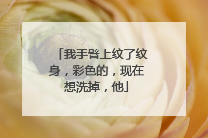 我手臂上纹了纹身，彩色的，现在想洗掉，他