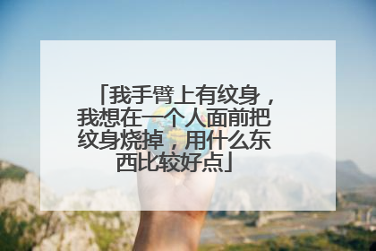我手臂上有纹身，我想在一个人面前把纹身烧掉，用什么东西比较好点