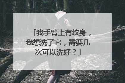 我手臂上有纹身，我想洗了它，需要几次可以洗好？