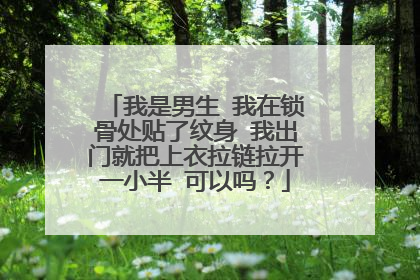 我是男生 我在锁骨处贴了纹身 我出门就把上衣拉链拉开一小半 可以吗？