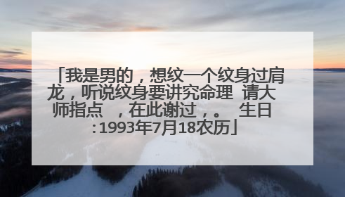 我是男的，想纹一个纹身过肩龙，听说纹身要讲究命理 请大师指点 ，在此谢过，。 生日:1993年7月18农历