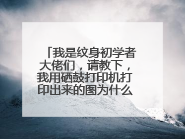 我是纹身初学者大佬们，请教下，我用硒鼓打印机打印出来的图为什么不能转印啊 硒鼓打印机里面加的碳粉？