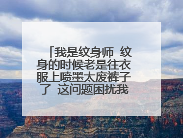 我是纹身师 纹身的时候老是往衣服上喷墨太废裤子了 这问题困扰我很久了 有同行有啥好意见吗？