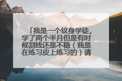 我是一个纹身学徒,学了两个半月但是有时候割线还是不稳（我是在练习皮上练习的）请问纹身师傅们指点指