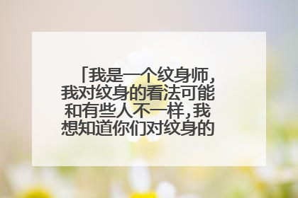 我是一个纹身师,我对纹身的看法可能和有些人不一样,我想知道你们对纹身的看法是怎样的?~