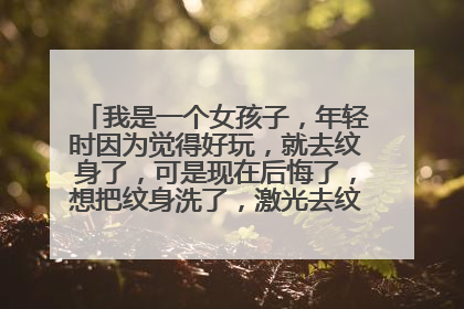 我是一个女孩子，年轻时因为觉得好玩，就去纹身了，可是现在后悔了，想把纹身洗了，激光去纹身效果怎样？