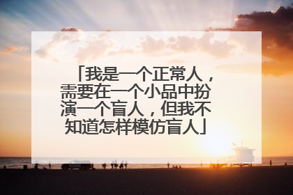 我是一个正常人，需要在一个小品中扮演一个盲人，但我不知道怎样模仿盲人
