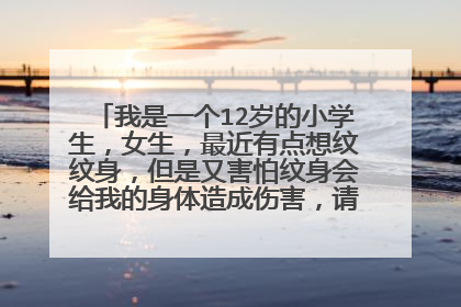 我是一个12岁的小学生,女生,最近有点想纹纹身,但是又害怕纹身会给我的身体造成伤害,请网友们帮忙给