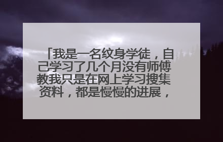我是一名纹身学徒，自己学习了几个月没有师傅教我只是在网上学习搜集资料，都是慢慢的进展，现在不了解的