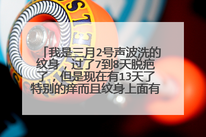 我是三月2号声波洗的纹身，过了7到8天脱疤了，但是现在有13天了特别的痒而且纹身上面有些地方有点突起。