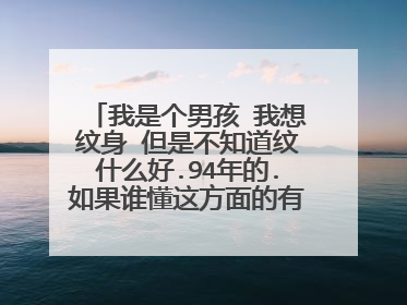 我是个男孩 我想纹身 但是不知道纹什么好.94年的.如果谁懂这方面的有什么讲究能给我介绍一吗..