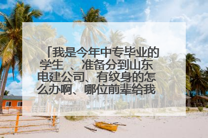 我是今年中专毕业的学生 、准备分到山东电建公司、有纹身的怎么办啊、哪位前辈给我指个办法、能不能进
