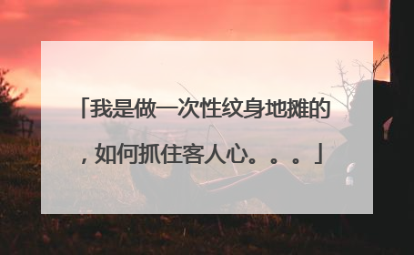 我是做一次性纹身地摊的，如何抓住客人心。。。