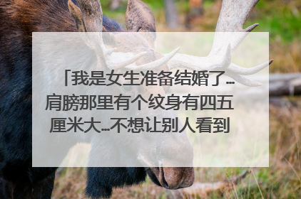 我是女生准备结婚了…肩膀那里有个纹身有四五厘米大…不想让别人看到…有什么办法可以遮挡住？？？？洗掉